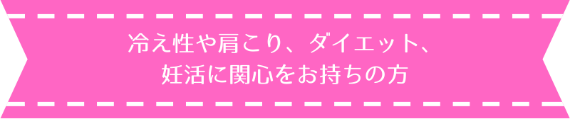 冷え性や肩こり、ダイエット、 妊活に関心をお持ちの方